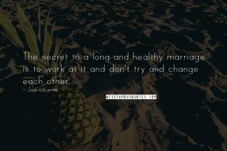 Jack LaLanne Quotes: The secret to a long and healthy marriage is to work at it and don't try and change each other.