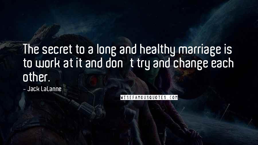 Jack LaLanne Quotes: The secret to a long and healthy marriage is to work at it and don't try and change each other.