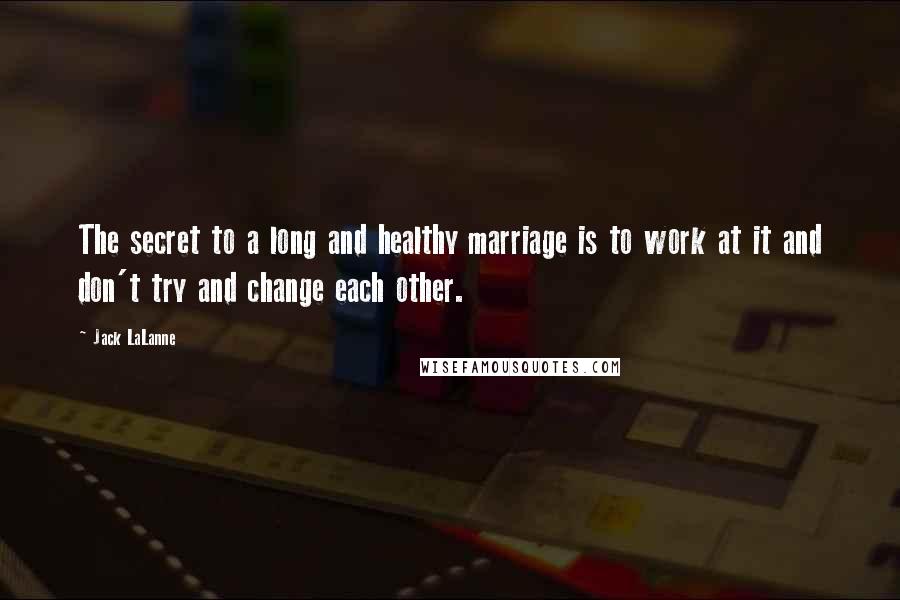 Jack LaLanne Quotes: The secret to a long and healthy marriage is to work at it and don't try and change each other.