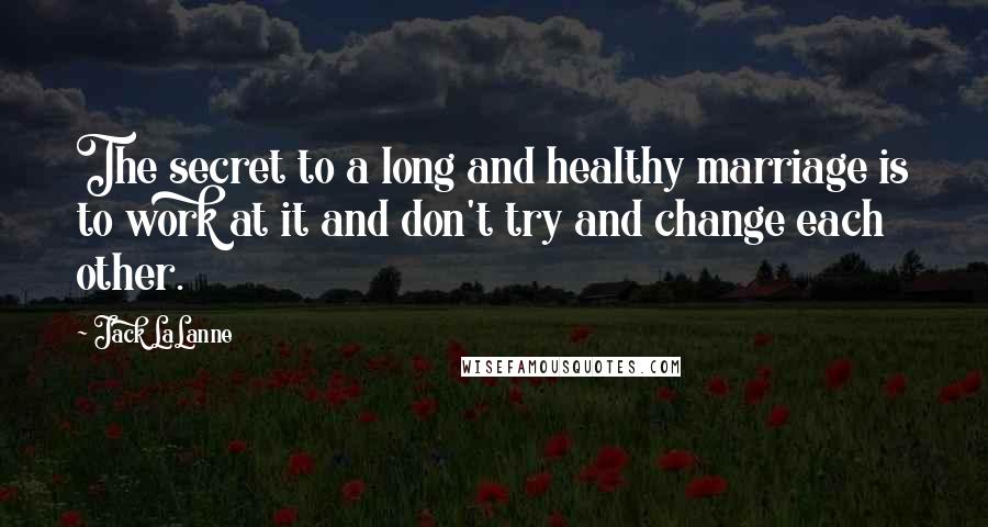 Jack LaLanne Quotes: The secret to a long and healthy marriage is to work at it and don't try and change each other.