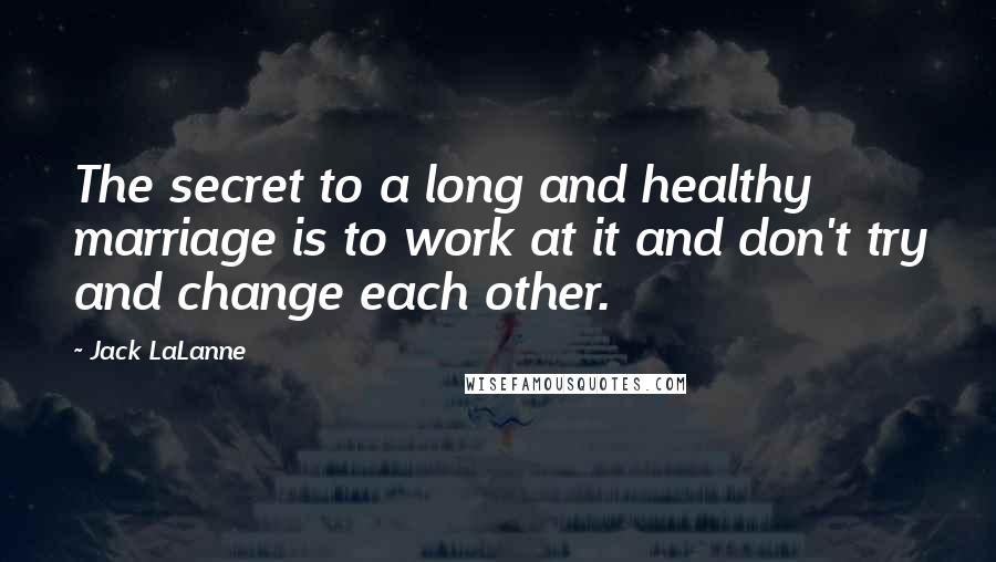 Jack LaLanne Quotes: The secret to a long and healthy marriage is to work at it and don't try and change each other.