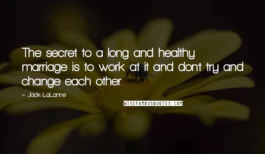 Jack LaLanne Quotes: The secret to a long and healthy marriage is to work at it and don't try and change each other.