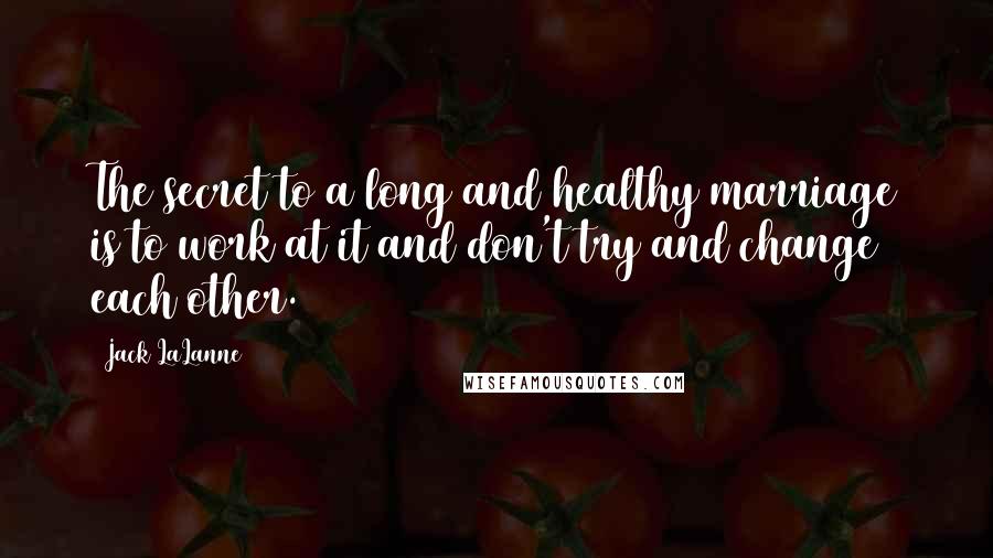 Jack LaLanne Quotes: The secret to a long and healthy marriage is to work at it and don't try and change each other.