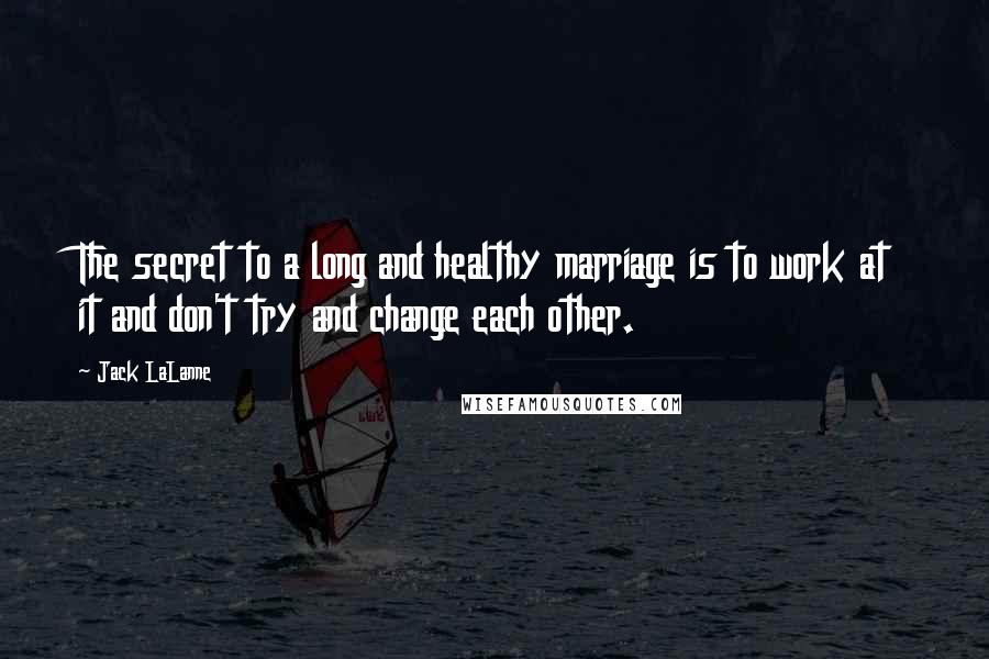 Jack LaLanne Quotes: The secret to a long and healthy marriage is to work at it and don't try and change each other.