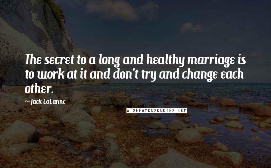 Jack LaLanne Quotes: The secret to a long and healthy marriage is to work at it and don't try and change each other.
