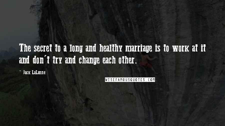 Jack LaLanne Quotes: The secret to a long and healthy marriage is to work at it and don't try and change each other.