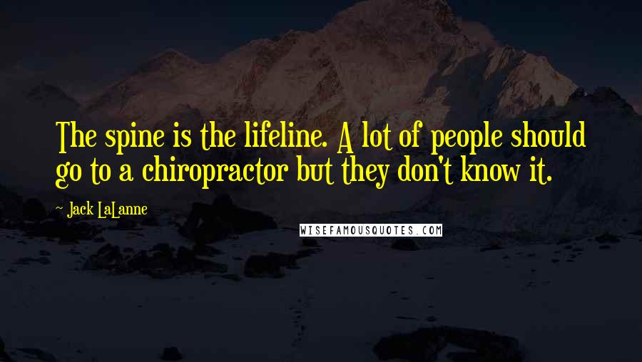 Jack LaLanne Quotes: The spine is the lifeline. A lot of people should go to a chiropractor but they don't know it.