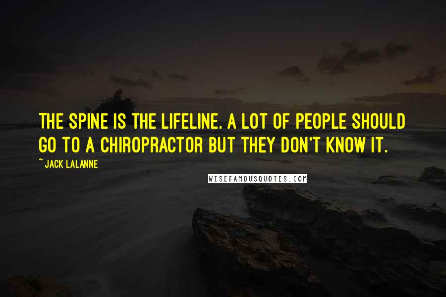 Jack LaLanne Quotes: The spine is the lifeline. A lot of people should go to a chiropractor but they don't know it.
