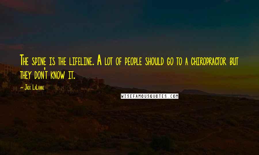 Jack LaLanne Quotes: The spine is the lifeline. A lot of people should go to a chiropractor but they don't know it.