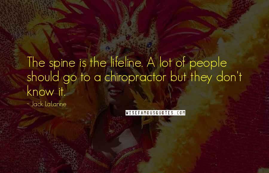 Jack LaLanne Quotes: The spine is the lifeline. A lot of people should go to a chiropractor but they don't know it.