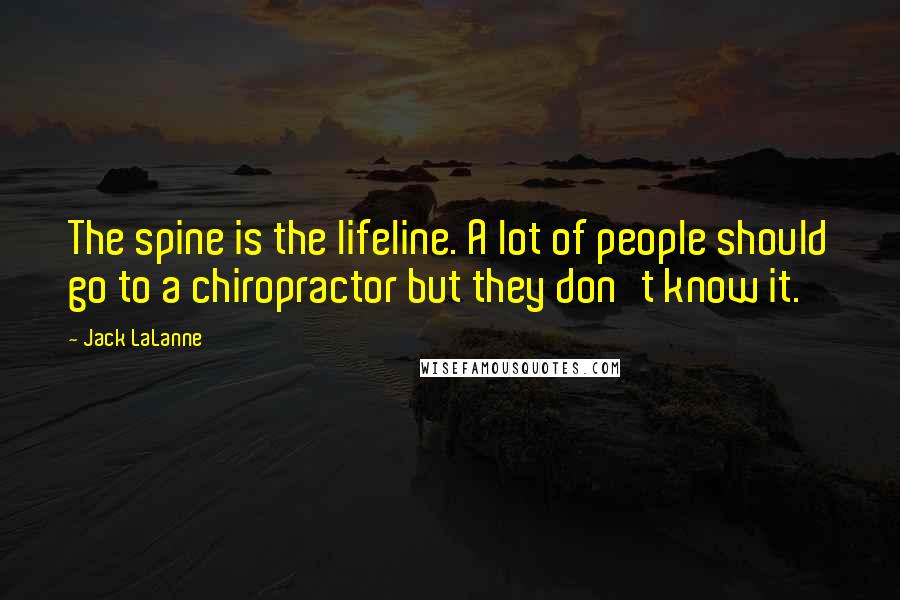 Jack LaLanne Quotes: The spine is the lifeline. A lot of people should go to a chiropractor but they don't know it.