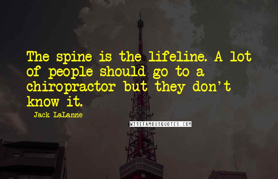 Jack LaLanne Quotes: The spine is the lifeline. A lot of people should go to a chiropractor but they don't know it.