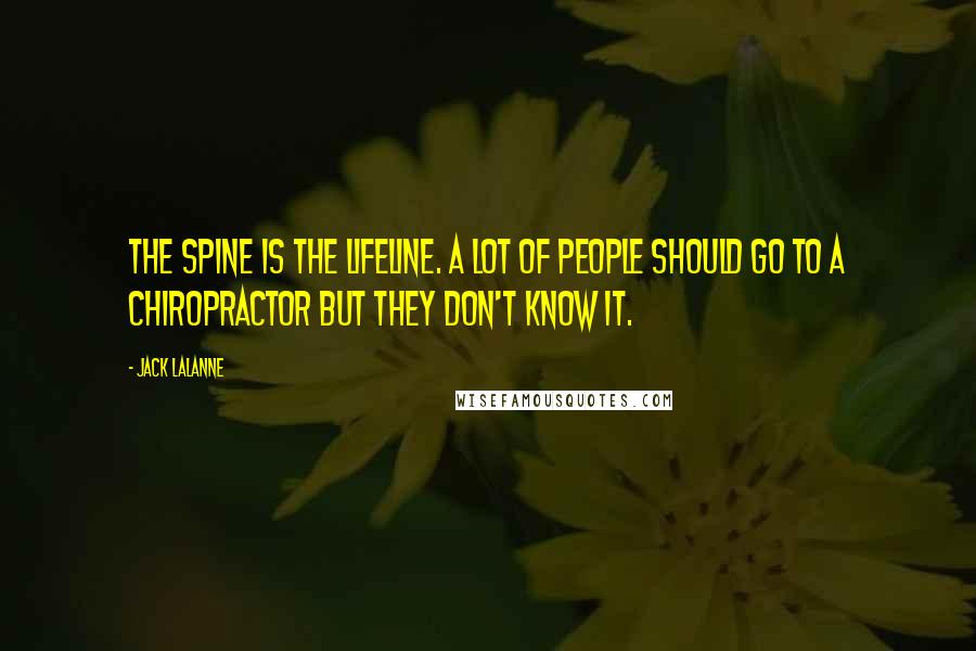 Jack LaLanne Quotes: The spine is the lifeline. A lot of people should go to a chiropractor but they don't know it.