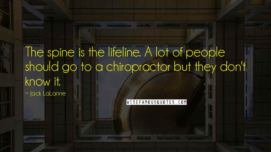 Jack LaLanne Quotes: The spine is the lifeline. A lot of people should go to a chiropractor but they don't know it.