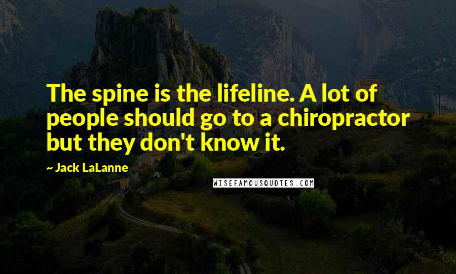 Jack LaLanne Quotes: The spine is the lifeline. A lot of people should go to a chiropractor but they don't know it.