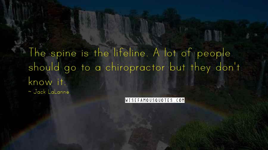 Jack LaLanne Quotes: The spine is the lifeline. A lot of people should go to a chiropractor but they don't know it.