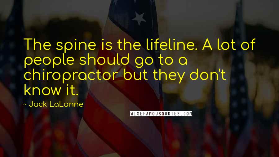 Jack LaLanne Quotes: The spine is the lifeline. A lot of people should go to a chiropractor but they don't know it.