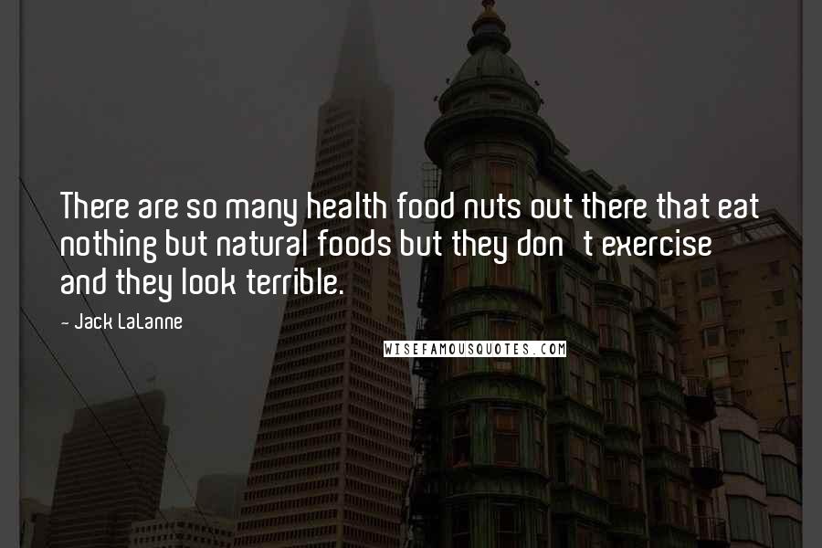 Jack LaLanne Quotes: There are so many health food nuts out there that eat nothing but natural foods but they don't exercise and they look terrible.