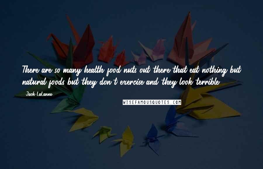 Jack LaLanne Quotes: There are so many health food nuts out there that eat nothing but natural foods but they don't exercise and they look terrible.