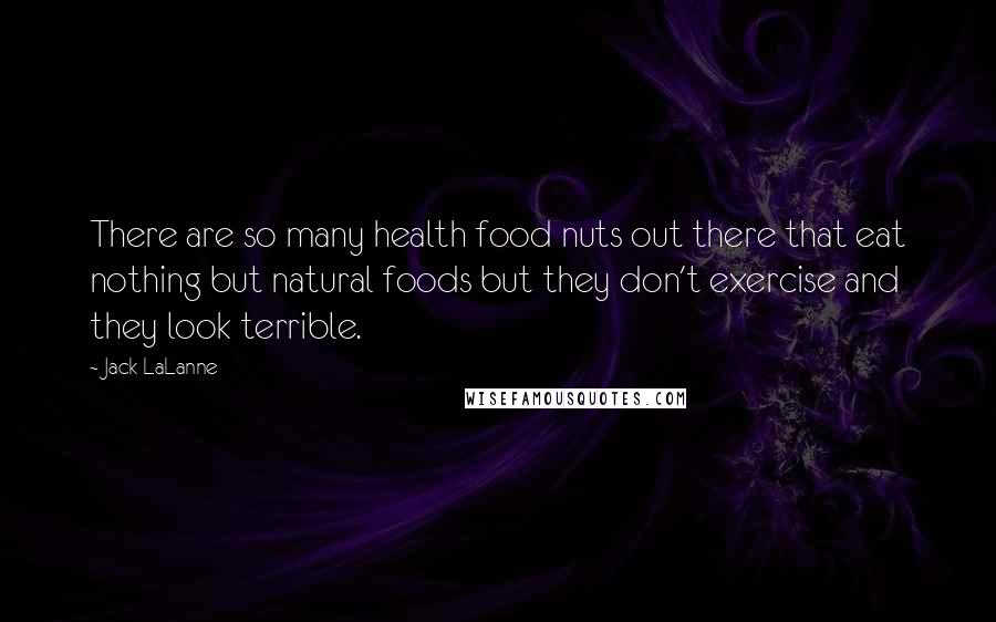 Jack LaLanne Quotes: There are so many health food nuts out there that eat nothing but natural foods but they don't exercise and they look terrible.