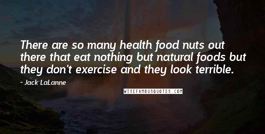 Jack LaLanne Quotes: There are so many health food nuts out there that eat nothing but natural foods but they don't exercise and they look terrible.