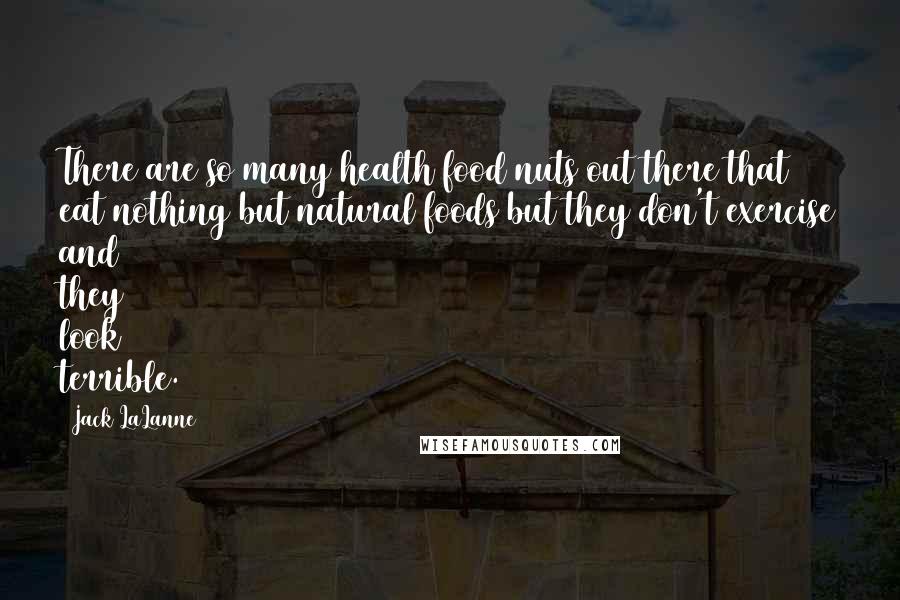 Jack LaLanne Quotes: There are so many health food nuts out there that eat nothing but natural foods but they don't exercise and they look terrible.