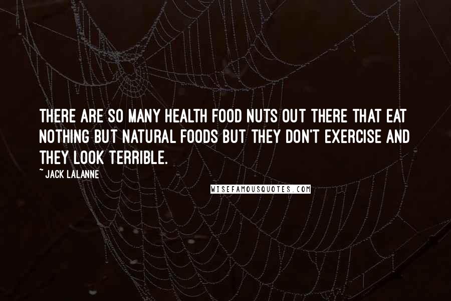 Jack LaLanne Quotes: There are so many health food nuts out there that eat nothing but natural foods but they don't exercise and they look terrible.