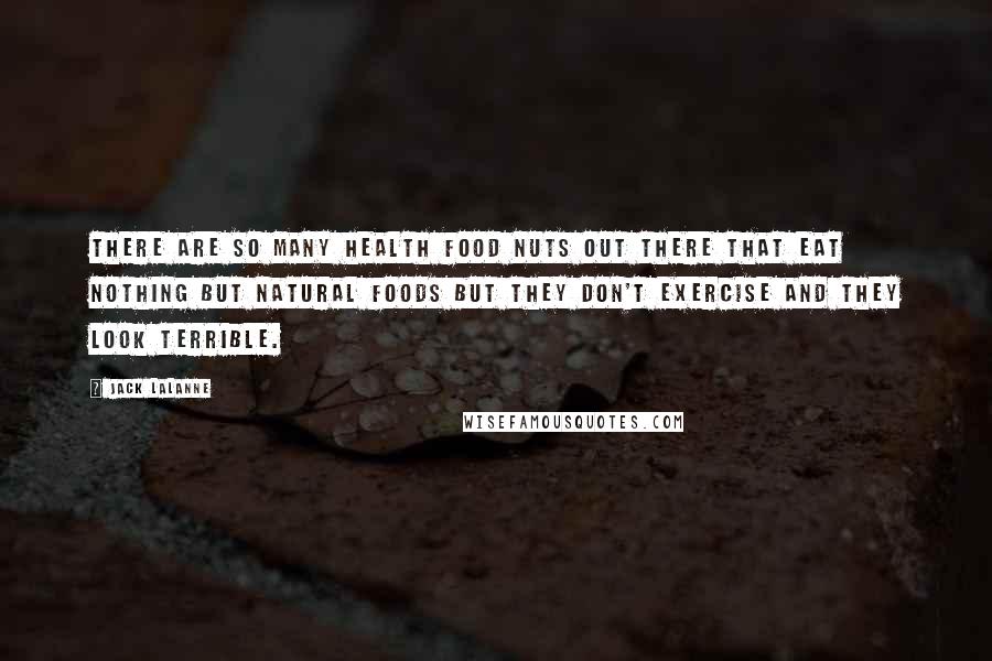 Jack LaLanne Quotes: There are so many health food nuts out there that eat nothing but natural foods but they don't exercise and they look terrible.