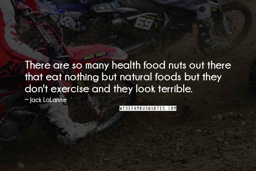 Jack LaLanne Quotes: There are so many health food nuts out there that eat nothing but natural foods but they don't exercise and they look terrible.