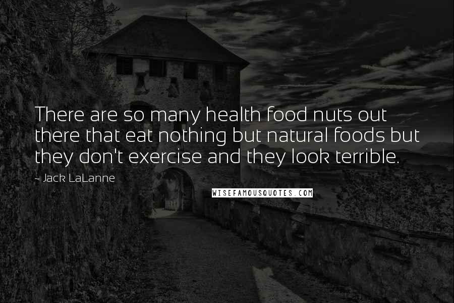 Jack LaLanne Quotes: There are so many health food nuts out there that eat nothing but natural foods but they don't exercise and they look terrible.