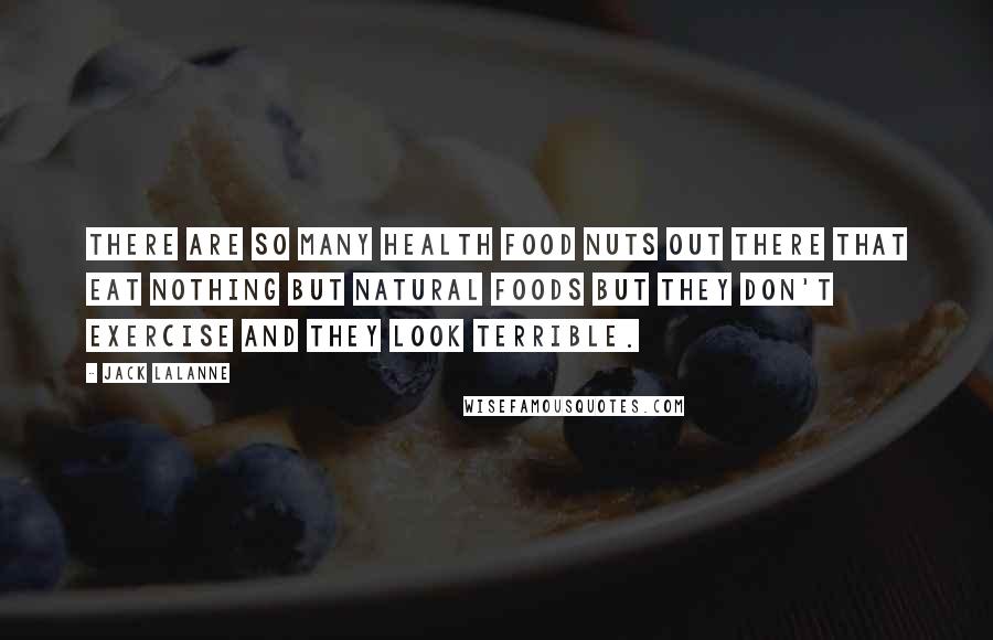 Jack LaLanne Quotes: There are so many health food nuts out there that eat nothing but natural foods but they don't exercise and they look terrible.