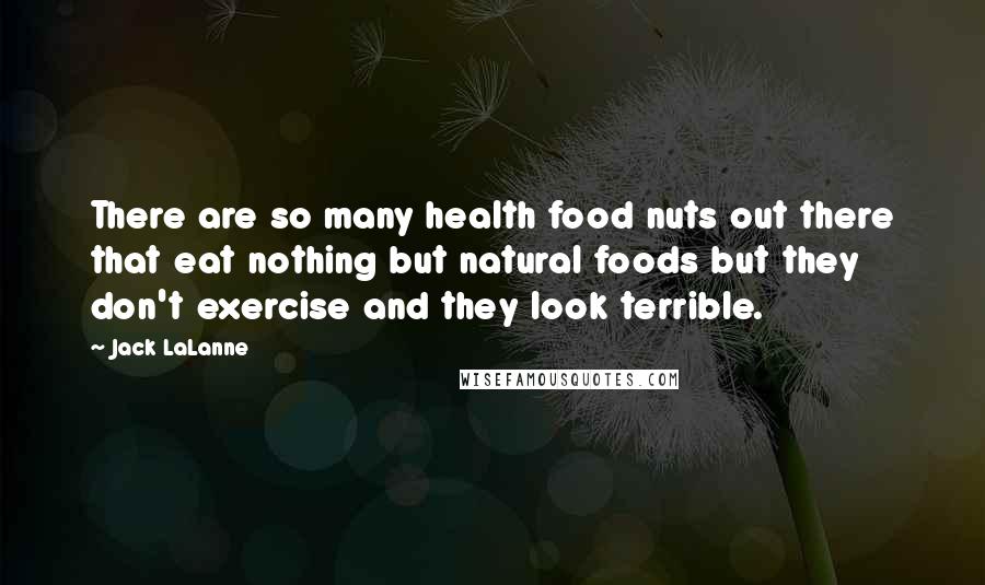 Jack LaLanne Quotes: There are so many health food nuts out there that eat nothing but natural foods but they don't exercise and they look terrible.