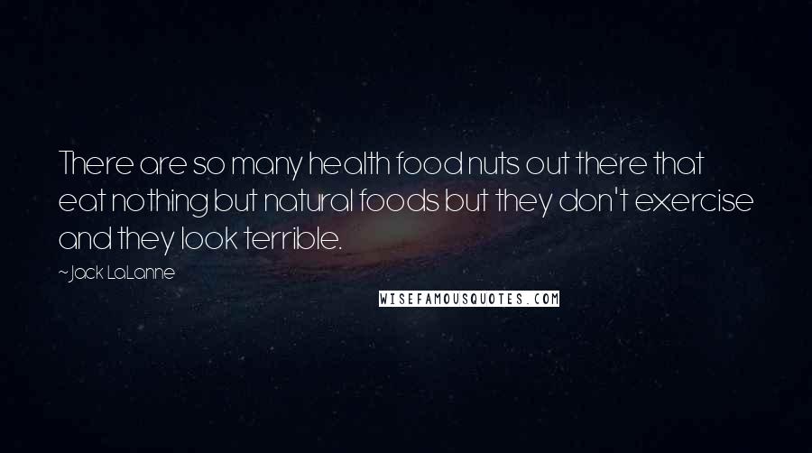 Jack LaLanne Quotes: There are so many health food nuts out there that eat nothing but natural foods but they don't exercise and they look terrible.