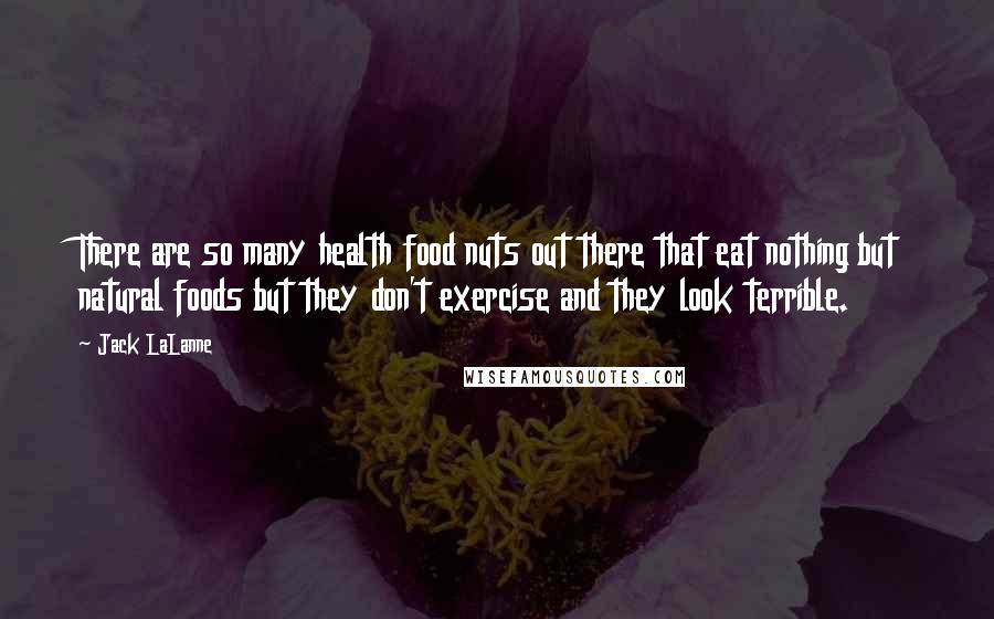 Jack LaLanne Quotes: There are so many health food nuts out there that eat nothing but natural foods but they don't exercise and they look terrible.