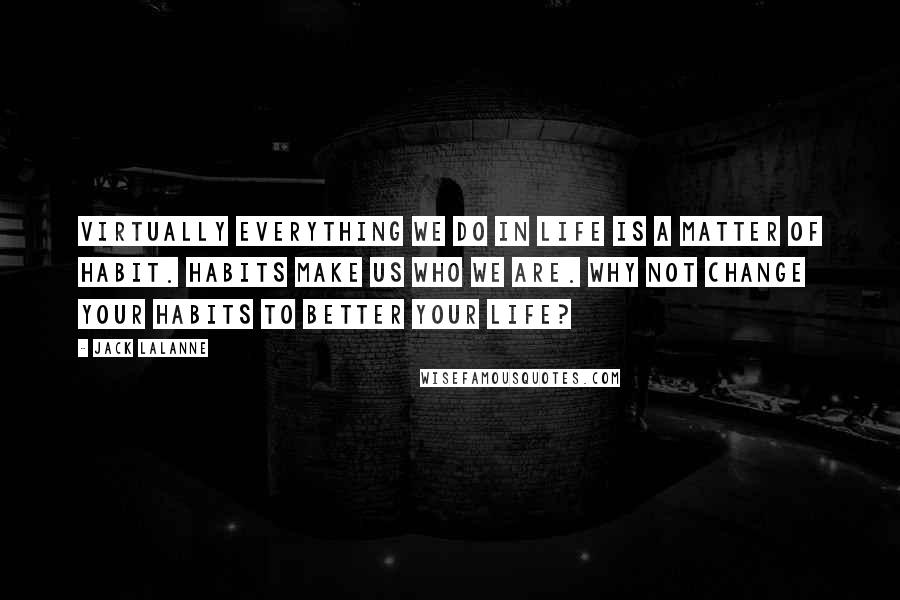 Jack LaLanne Quotes: Virtually everything we do in life is a matter of habit. Habits make us who we are. Why not change your habits to better your life?