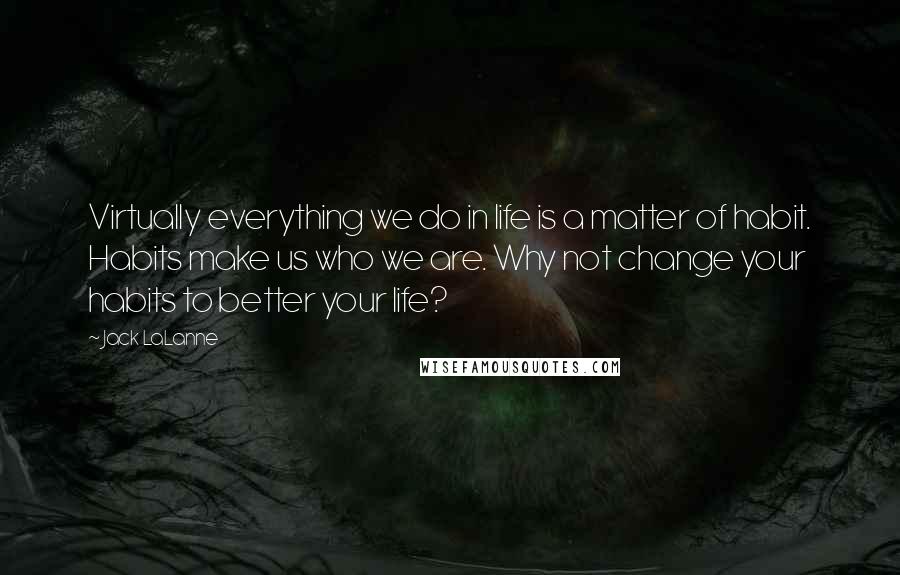 Jack LaLanne Quotes: Virtually everything we do in life is a matter of habit. Habits make us who we are. Why not change your habits to better your life?