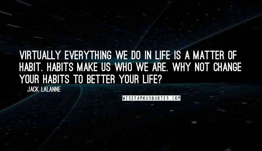 Jack LaLanne Quotes: Virtually everything we do in life is a matter of habit. Habits make us who we are. Why not change your habits to better your life?