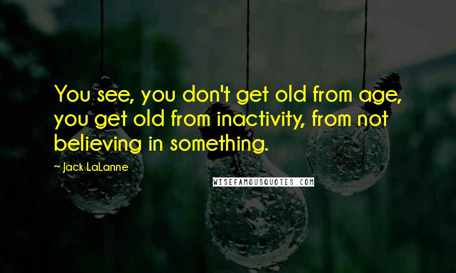 Jack LaLanne Quotes: You see, you don't get old from age, you get old from inactivity, from not believing in something.