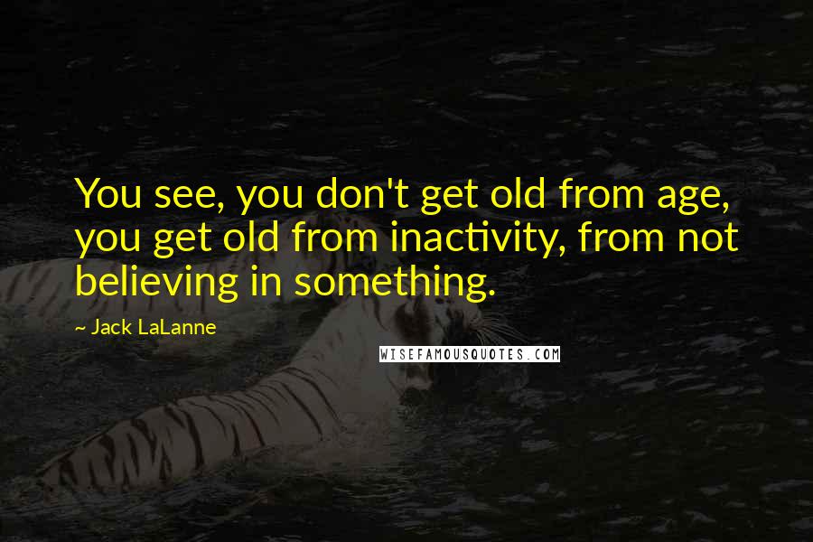 Jack LaLanne Quotes: You see, you don't get old from age, you get old from inactivity, from not believing in something.