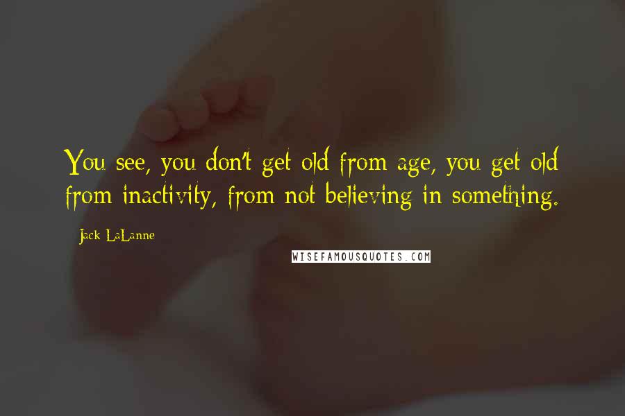 Jack LaLanne Quotes: You see, you don't get old from age, you get old from inactivity, from not believing in something.