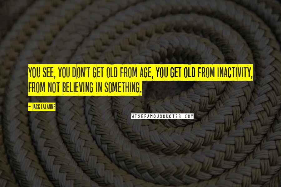 Jack LaLanne Quotes: You see, you don't get old from age, you get old from inactivity, from not believing in something.