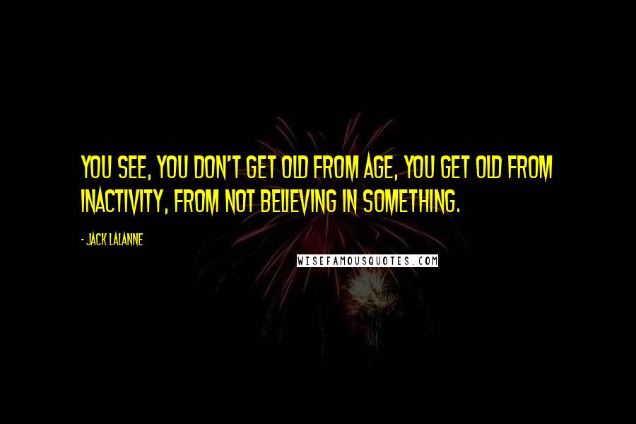 Jack LaLanne Quotes: You see, you don't get old from age, you get old from inactivity, from not believing in something.