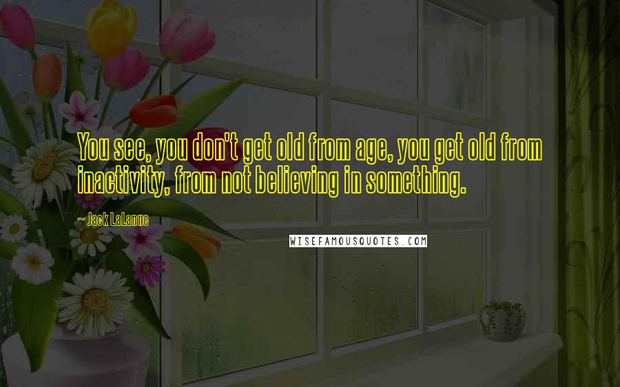 Jack LaLanne Quotes: You see, you don't get old from age, you get old from inactivity, from not believing in something.