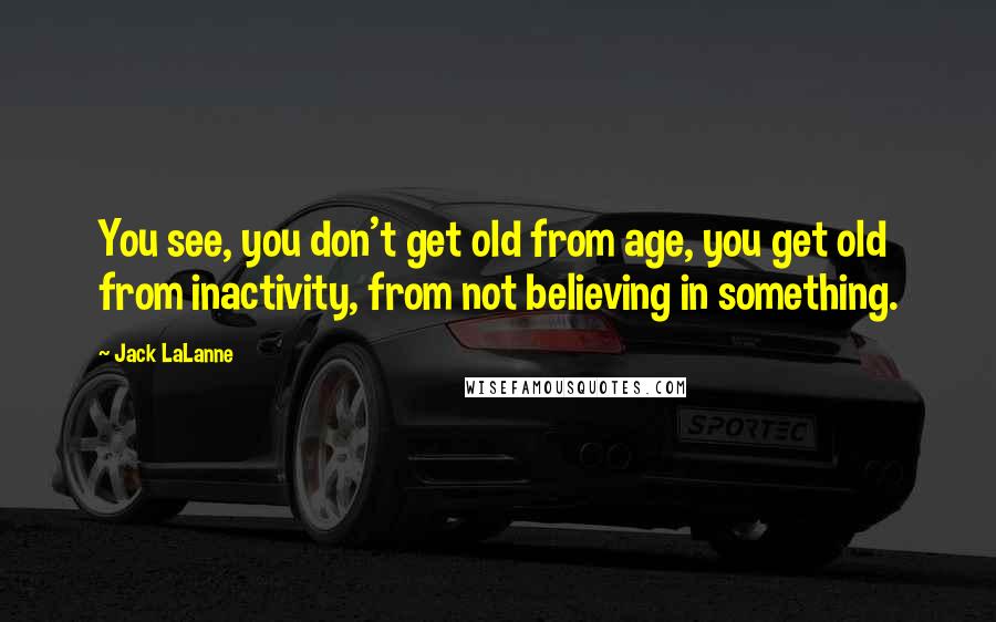 Jack LaLanne Quotes: You see, you don't get old from age, you get old from inactivity, from not believing in something.