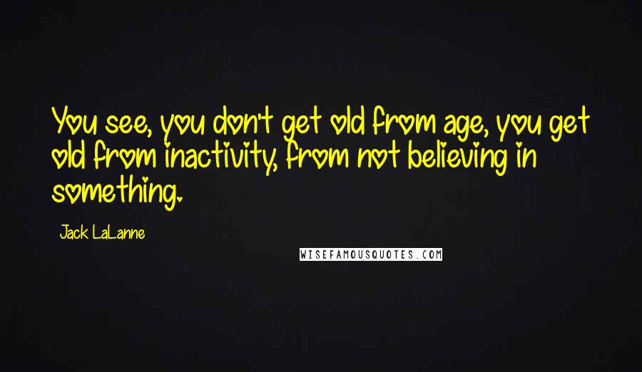 Jack LaLanne Quotes: You see, you don't get old from age, you get old from inactivity, from not believing in something.