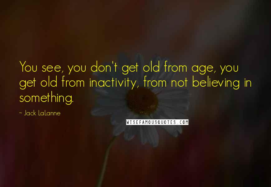 Jack LaLanne Quotes: You see, you don't get old from age, you get old from inactivity, from not believing in something.