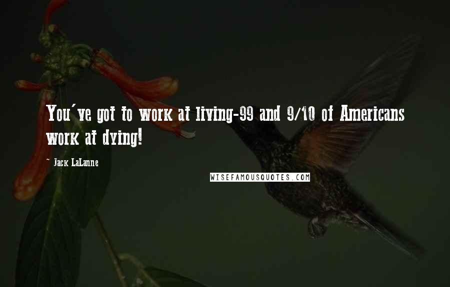 Jack LaLanne Quotes: You've got to work at living-99 and 9/10 of Americans work at dying!