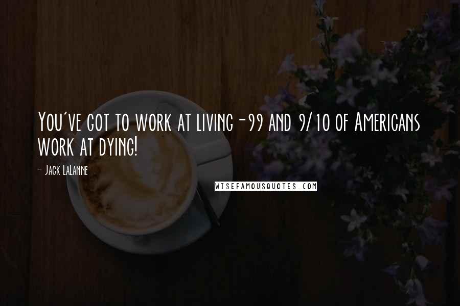 Jack LaLanne Quotes: You've got to work at living-99 and 9/10 of Americans work at dying!