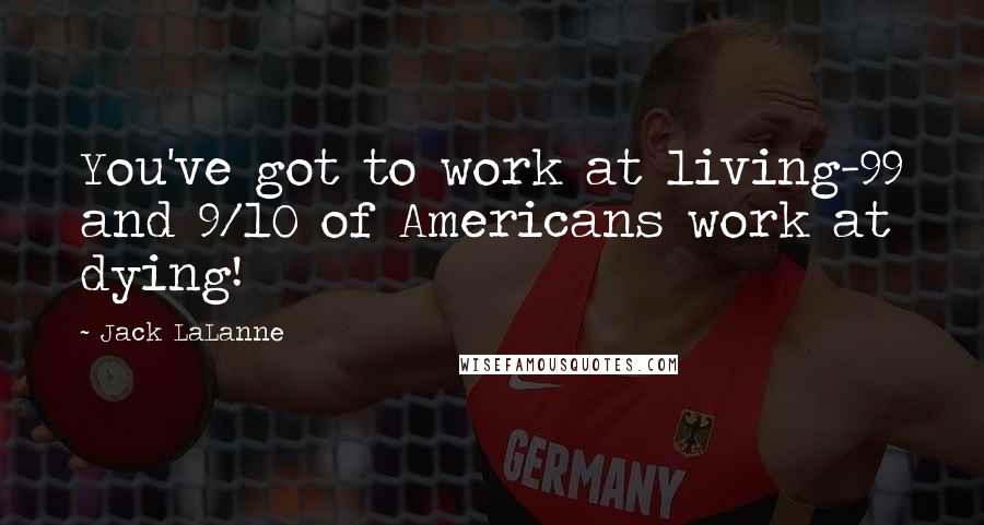 Jack LaLanne Quotes: You've got to work at living-99 and 9/10 of Americans work at dying!