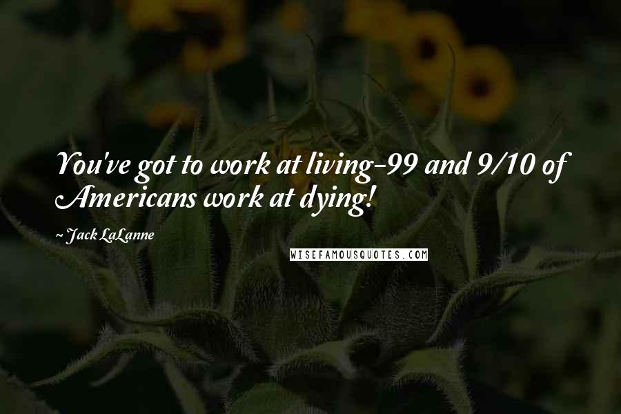 Jack LaLanne Quotes: You've got to work at living-99 and 9/10 of Americans work at dying!